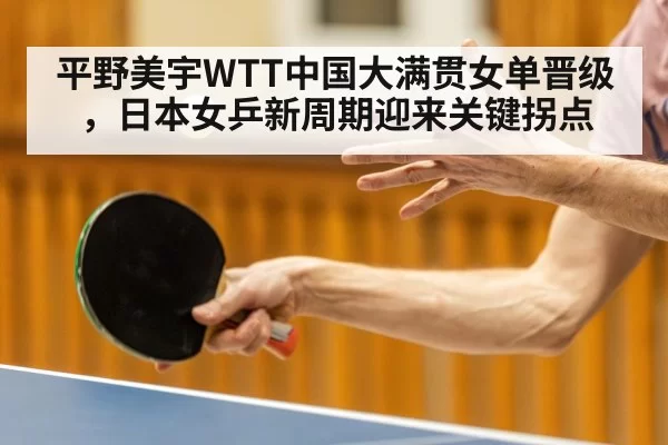 平野美宇WTT中国大满贯女单晋级，日本女乒新周期迎来关键拐点