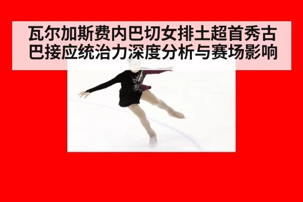 瓦尔加斯费内巴切女排土超首秀古巴接应统治力深度分析与赛场影响