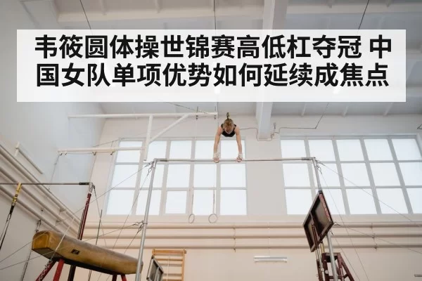 韦筱圆体操世锦赛高低杠夺冠 中国女队单项优势如何延续成焦点