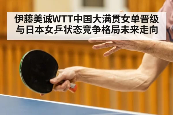 伊藤美诚WTT中国大满贯女单晋级与日本女乒状态竞争格局未来走向