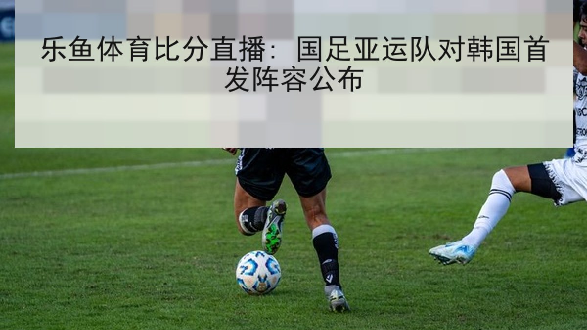 乐鱼体育比分直播: 国足亚运队对韩国首发阵容公布